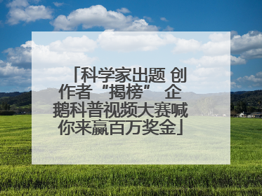 科学家出题 创作者“揭榜” 企鹅科普视频大赛喊你来赢百万奖金