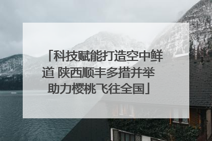 科技赋能打造空中鲜道 陕西顺丰多措并举助力樱桃飞往全国