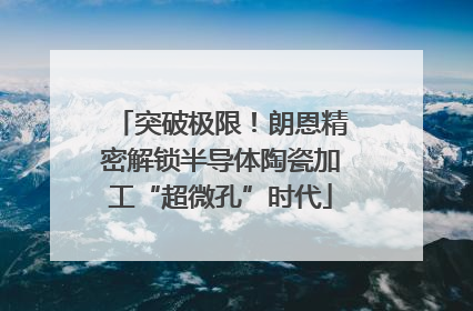 突破极限！朗恩精密解锁半导体陶瓷加工“超微孔”时代