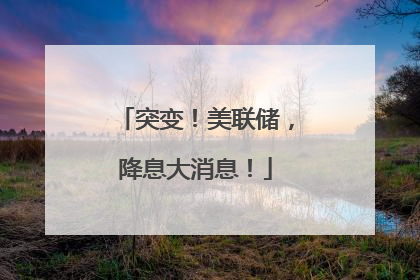 突变！美联储，降息大消息！