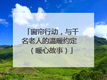 窗帘行动，与千名老人的温暖约定（暖心故事）