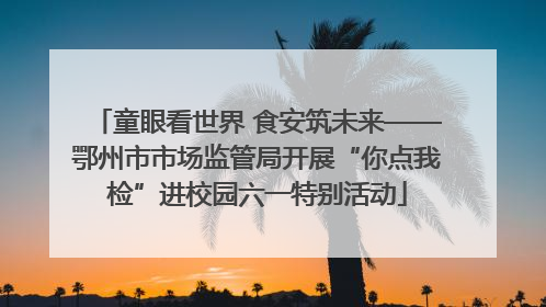 童眼看世界 食安筑未来——鄂州市市场监管局开展“你点我检”进校园六一特别活动