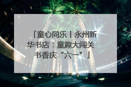 童心同乐丨永州新华书店：童趣大闯关 书香庆“六一”