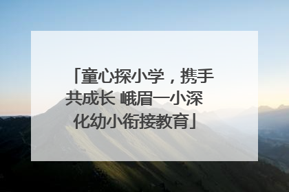 童心探小学，携手共成长 峨眉一小深化幼小衔接教育