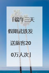 端午三天假期武铁发送旅客200万人次