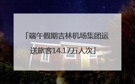 端午假期吉林机场集团运送旅客14.17万人次
