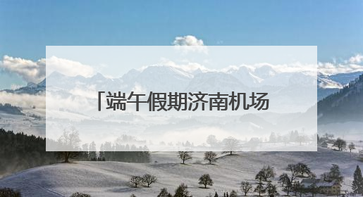 端午假期济南机场预计完成旅客吞吐量14.9万人次
