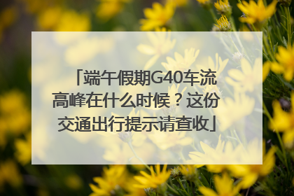 端午假期G40车流高峰在什么时候？这份交通出行提示请查收