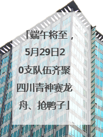 端午将至，5月29日20支队伍齐聚四川青神赛龙舟、抢鸭子