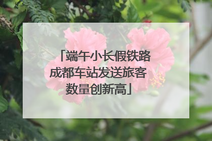 端午小长假铁路成都车站发送旅客数量创新高