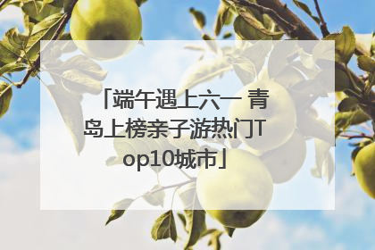 端午遇上六一 青岛上榜亲子游热门Top10城市