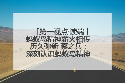 第一视点·读端丨蚂蚁岛精神薪火相传历久弥新 蔡之兵：深刻认识蚂蚁岛精神的“精气神”