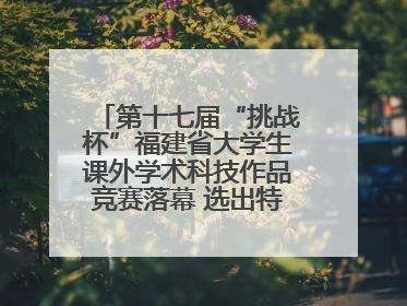 第十七届“挑战杯”福建省大学生课外学术科技作品竞赛落幕 选出特等奖作品30件