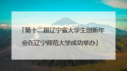 第十二届辽宁省大学生创新年会在辽宁师范大学成功举办