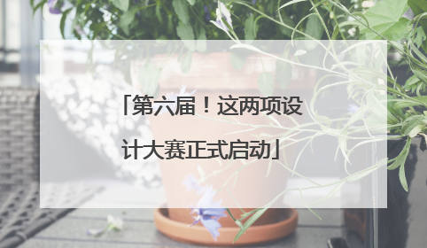 第六届！这两项设计大赛正式启动