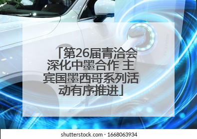 第26届青洽会深化中墨合作 主宾国墨西哥系列活动有序推进