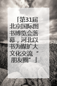 第31届北京国际图书博览会落幕，河北以书为媒扩大文化交流“朋友圈”