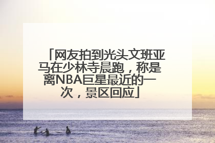 网友拍到光头文班亚马在少林寺晨跑，称是离NBA巨星最近的一次，景区回应