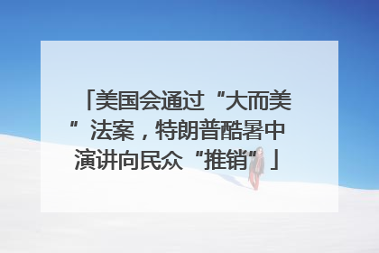 美国会通过“大而美”法案，特朗普酷暑中演讲向民众“推销”