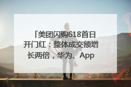 美团闪购618首日开门红：整体成交额增长两倍，华为、Apple、沃尔玛等近800个品牌翻倍增长