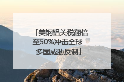 美钢铝关税翻倍至50%冲击全球 多国威胁反制