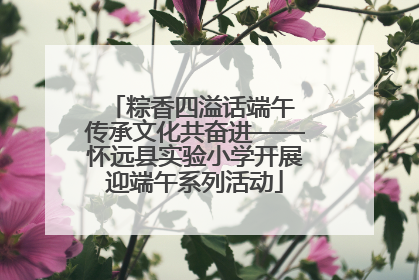 粽香四溢话端午 传承文化共奋进——怀远县实验小学开展迎端午系列活动