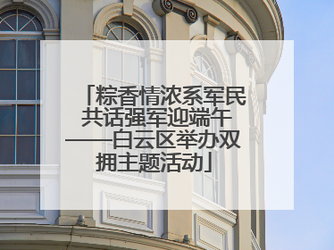 粽香情浓系军民 共话强军迎端午——白云区举办双拥主题活动