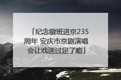 纪念徽班进京235周年 安庆市京剧演唱会让戏迷过足了瘾