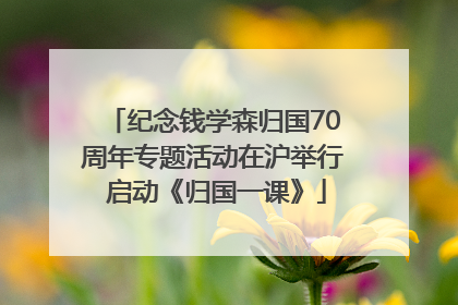 纪念钱学森归国70周年专题活动在沪举行 启动《归国一课》