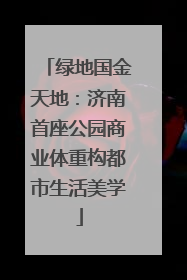 绿地国金天地：济南首座公园商业体重构都市生活美学