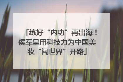 练好“内功”再出海！侯军呈用科技力为中国美妆“闯世界”开路