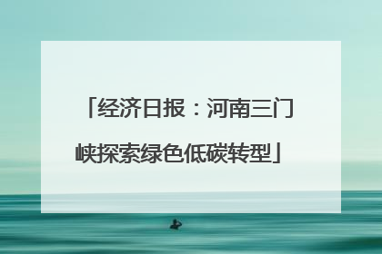 经济日报：河南三门峡探索绿色低碳转型