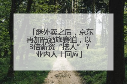 继外卖之后，京东再加码酒旅赛道，以3倍薪资“挖人”？业内人士回应