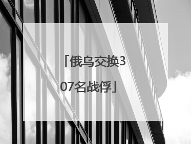 俄乌交换307名战俘