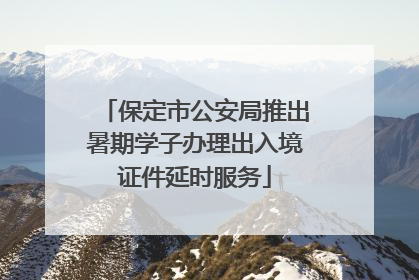 保定市公安局推出暑期学子办理出入境证件延时服务