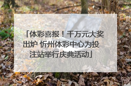 体彩喜报！千万元大奖出炉 忻州体彩中心为投注站举行庆典活动