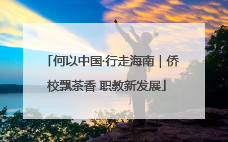 何以中国·行走海南｜侨校飘茶香 职教新发展