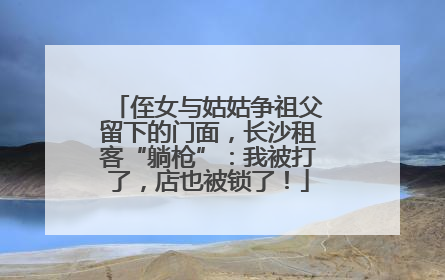 侄女与姑姑争祖父留下的门面，长沙租客“躺枪”：我被打了，店也被锁了！