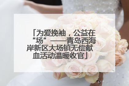 为爱挽袖，公益在“场”——青岛西海岸新区大场镇无偿献血活动温暖收官
