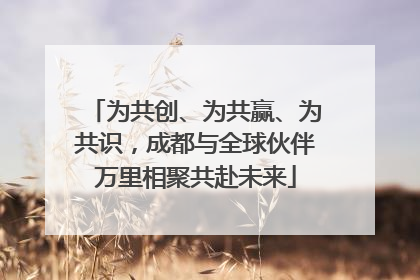 为共创、为共赢、为共识，成都与全球伙伴万里相聚共赴未来