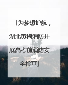 为梦想护航，湖北黄梅消防开展高考前消防安全检查