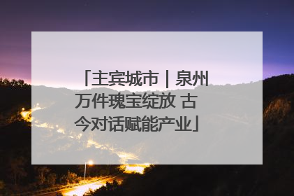 主宾城市｜泉州万件瑰宝绽放 古今对话赋能产业