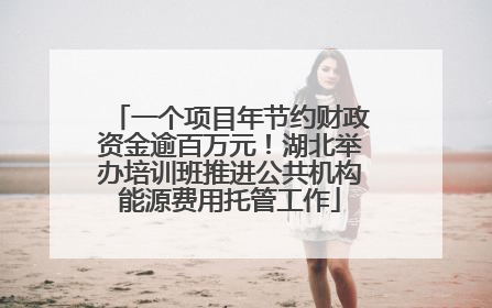 一个项目年节约财政资金逾百万元！湖北举办培训班推进公共机构能源费用托管工作