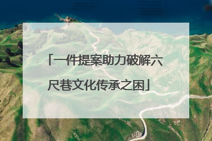 一件提案助力破解六尺巷文化传承之困