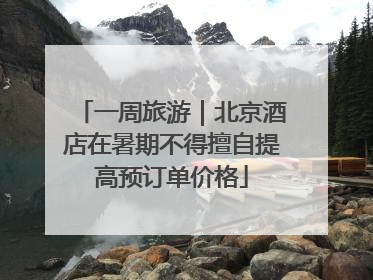 一周旅游｜北京酒店在暑期不得擅自提高预订单价格