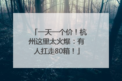 一天一个价！杭州这里太火爆：有人扛走80箱！
