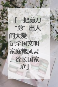 一把剪刀“剪”出人间大爱——记全国文明家庭常凤灵、徐长国家庭