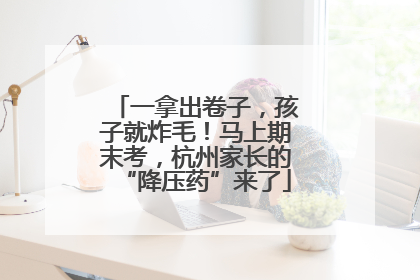 一拿出卷子，孩子就炸毛！马上期末考，杭州家长的“降压药”来了