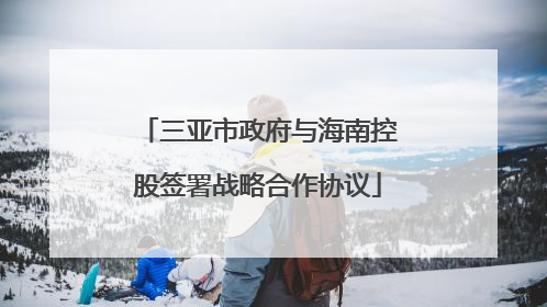 三亚市政府与海南控股签署战略合作协议