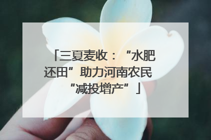三夏麦收：“水肥还田”助力河南农民“减投增产”